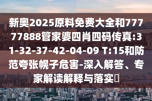 新奧2025原料免費大全和77777888管家婆四肖四碼傳真:31-32-37-42-04-09 T:15和防范夸張幌子危害-深入解答、專家解讀解釋與落實?